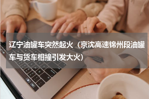 辽宁油罐车突然起火（京沈高速锦州段油罐车与货车相撞引发大火）