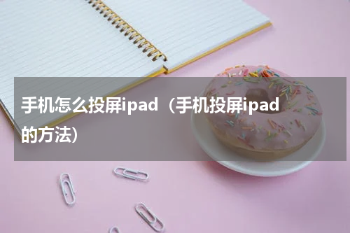 手机怎么投屏ipad（手机投屏ipad的方法）