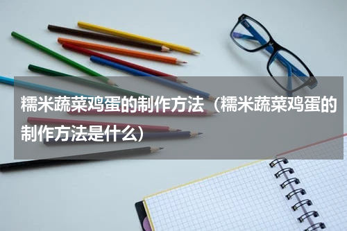 糯米蔬菜鸡蛋的制作方法（糯米蔬菜鸡蛋的制作方法是什么）