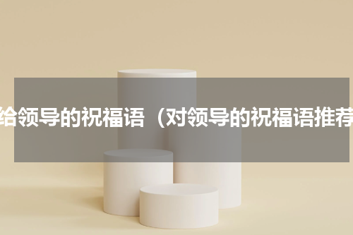 送给领导的祝福语（对领导的祝福语推荐）