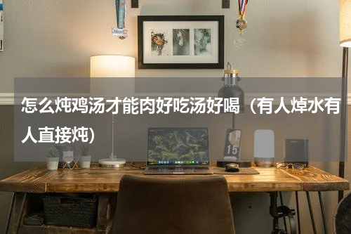 怎么炖鸡汤才能肉好吃汤好喝（有人焯水有人直接炖）
