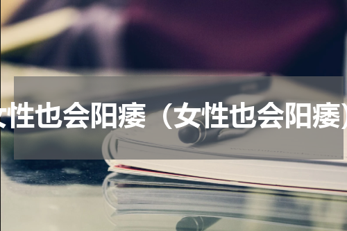 女性也会阳痿（女性也会阳痿）