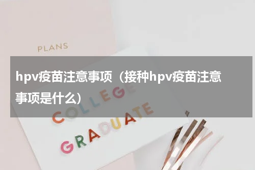 hpv疫苗注意事项（接种hpv疫苗注意事项是什么）