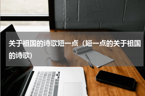 关于祖国的诗歌短一点（短一点的关于祖国的诗歌）