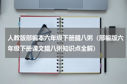 人教版部编本六年级下册腊八粥（部编版六年级下册课文腊八粥知识点全解）