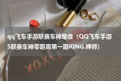 qq飞车手游联赛车神是谁（QQ飞车手游S联赛车神零距离第一期KING.禅师）
