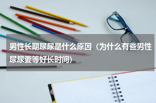 男性长期尿尿是什么原因（为什么有些男性尿尿要等好长时间）