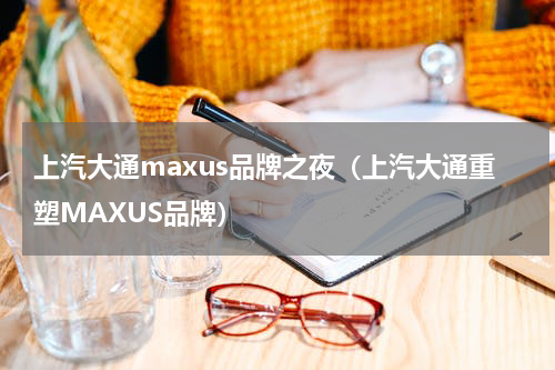 上汽大通maxus品牌之夜（上汽大通重塑MAXUS品牌）