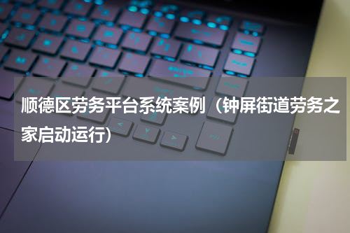 顺德区劳务平台系统案例（钟屏街道劳务之家启动运行）