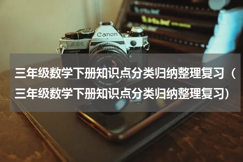三年级数学下册知识点分类归纳整理复习（三年级数学下册知识点分类归纳整理复习）