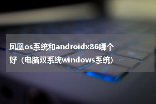 凤凰os系统和androidx86哪个好（电脑双系统windows系统）