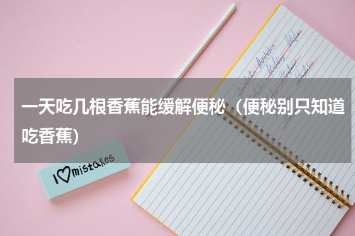 一天吃几根香蕉能缓解便秘（便秘别只知道吃香蕉）