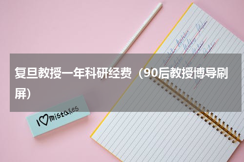 复旦教授一年科研经费（90后教授博导刷屏）
