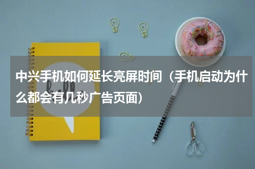 中兴手机如何延长亮屏时间（手机启动为什么都会有几秒广告页面）