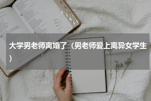 大学男老师离婚了（男老师爱上离异女学生）