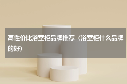 高性价比浴室柜品牌推荐（浴室柜什么品牌的好）