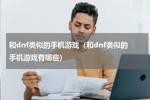 和dnf类似的手机游戏（和dnf类似的手机游戏有哪些）