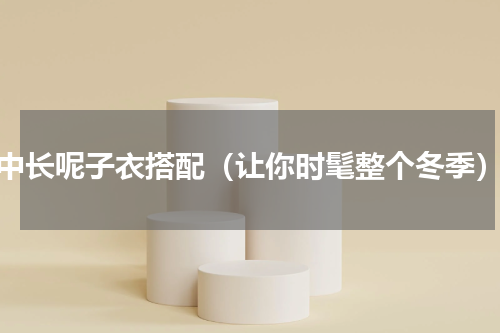 中长呢子衣搭配（让你时髦整个冬季）