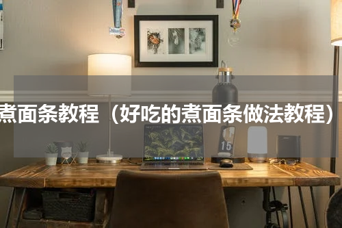 煮面条教程（好吃的煮面条做法教程）