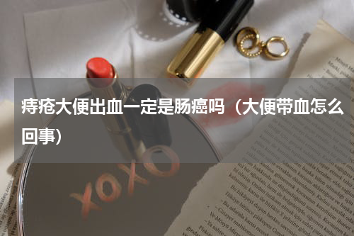 痔疮大便出血一定是肠癌吗（大便带血怎么回事）
