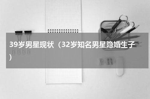 39岁男星现状（32岁知名男星隐婚生子）
