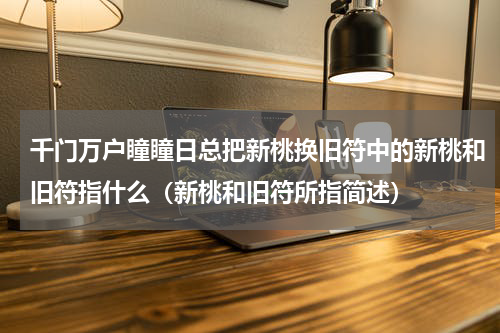 千门万户瞳瞳日总把新桃换旧符中的新桃和旧符指什么（新桃和旧符所指简述）
