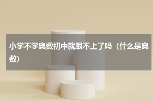 小学不学奥数初中就跟不上了吗（什么是奥数）