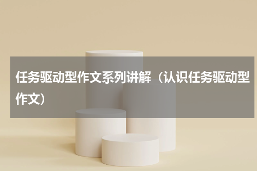 任务驱动型作文系列讲解（认识任务驱动型作文）