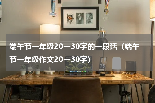端午节一年级20一30字的一段话（端午节一年级作文20一30字）