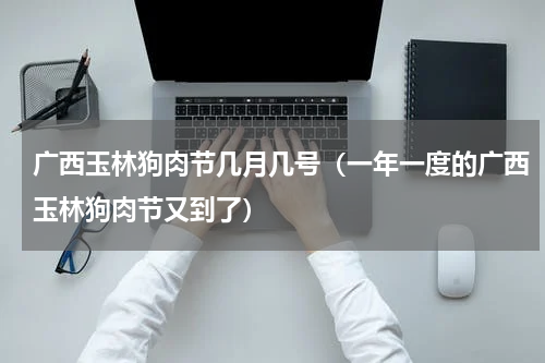 广西玉林狗肉节几月几号（一年一度的广西玉林狗肉节又到了）