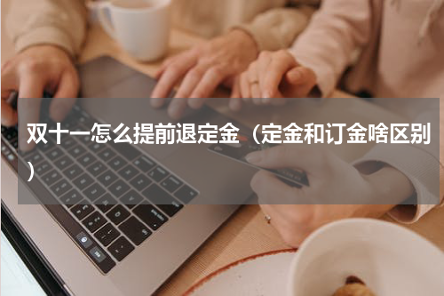 双十一怎么提前退定金（定金和订金啥区别）