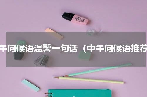 中午问候语温馨一句话（中午问候语推荐）