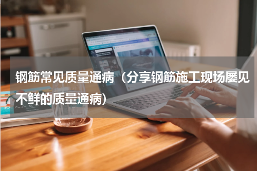 钢筋常见质量通病（分享钢筋施工现场屡见不鲜的质量通病）