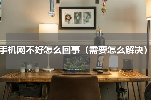 手机网不好怎么回事（需要怎么解决）