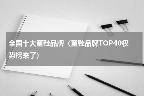 全国十大童鞋品牌（童鞋品牌TOP40权势榜来了）