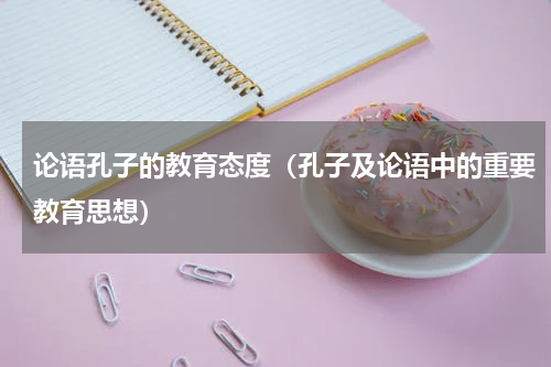 论语孔子的教育态度（孔子及论语中的重要教育思想）