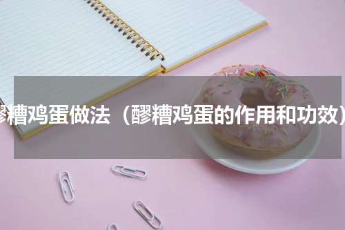 醪糟鸡蛋做法（醪糟鸡蛋的作用和功效）