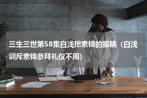三生三世第58集白浅挖素锦的眼睛（白浅训斥素锦参拜礼仪不周）