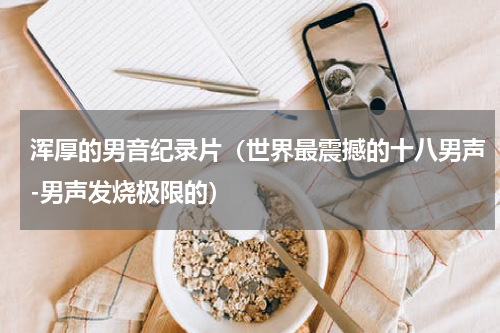 浑厚的男音纪录片（世界最震撼的十八男声-男声发烧极限的）
