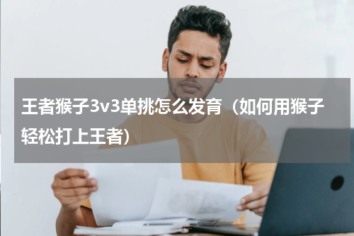 王者猴子3v3单挑怎么发育（如何用猴子轻松打上王者）