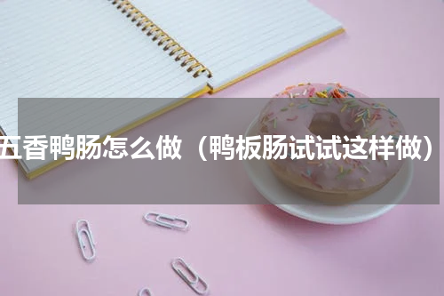 五香鸭肠怎么做（鸭板肠试试这样做）