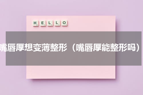 嘴唇厚想变薄整形（嘴唇厚能整形吗）