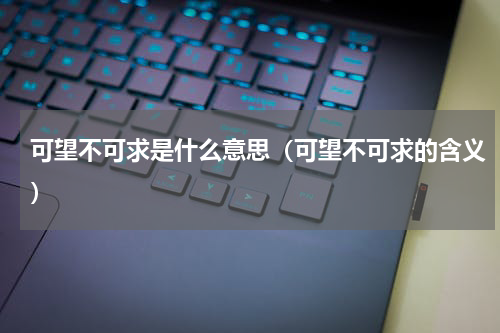 可望不可求是什么意思（可望不可求的含义）