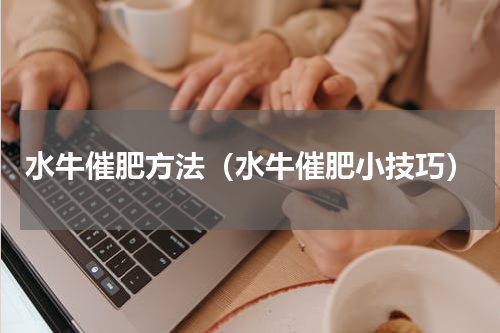 水牛催肥方法（水牛催肥小技巧）