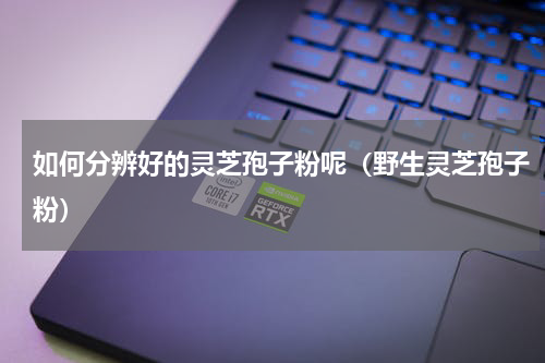 如何分辨好的灵芝孢子粉呢（野生灵芝孢子粉）