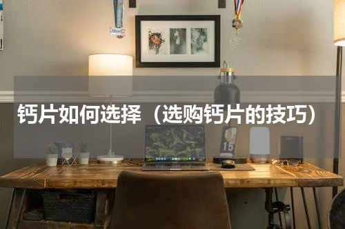 钙片如何选择（选购钙片的技巧）