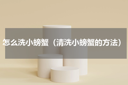 怎么洗小螃蟹（清洗小螃蟹的方法）