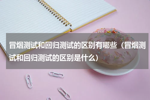 冒烟测试和回归测试的区别有哪些（冒烟测试和回归测试的区别是什么）