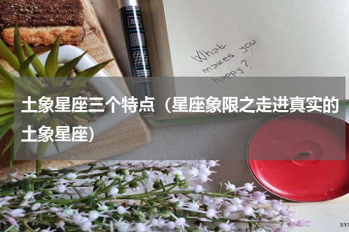 土象星座三个特点（星座象限之走进真实的土象星座）