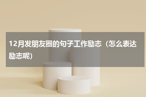 12月发朋友圈的句子工作励志（怎么表达励志呢）